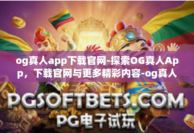 og真人app下载官网-探索OG真人App，下载官网与更多精彩内容-og真人app下载官网