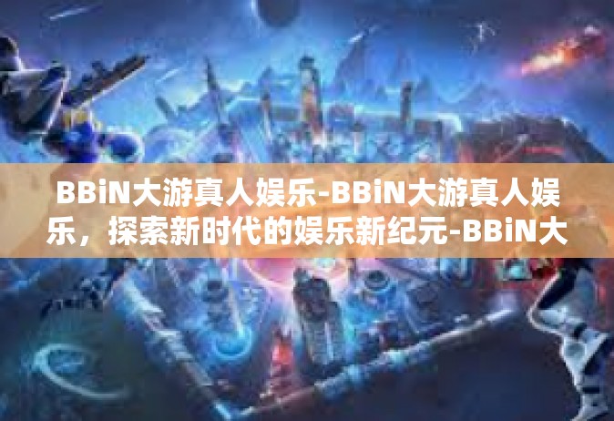 BBiN大游真人娱乐-BBiN大游真人娱乐，探索新时代的娱乐新纪元-BBiN大游真人娱乐