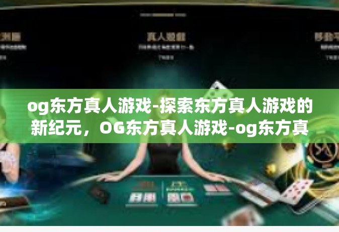 og东方真人游戏-探索东方真人游戏的新纪元，OG东方真人游戏-og东方真人游戏
