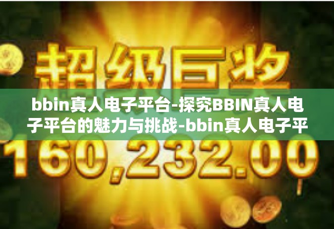 bbin真人电子平台-探究BBIN真人电子平台的魅力与挑战-bbin真人电子平台