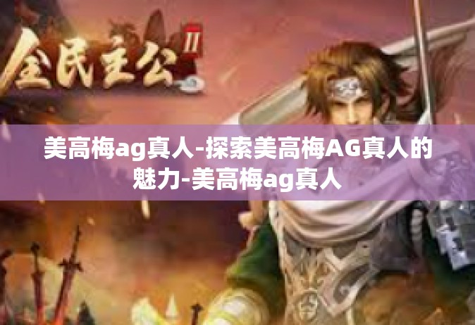 美高梅ag真人-探索美高梅AG真人的魅力-美高梅ag真人