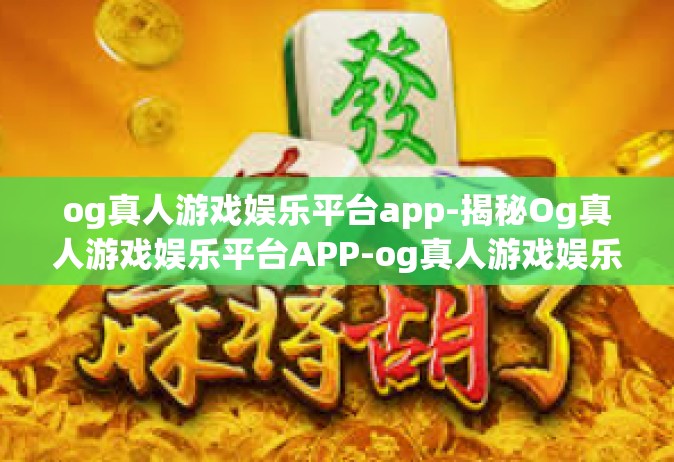 og真人游戏娱乐平台app-揭秘Og真人游戏娱乐平台APP-og真人游戏娱乐平台app