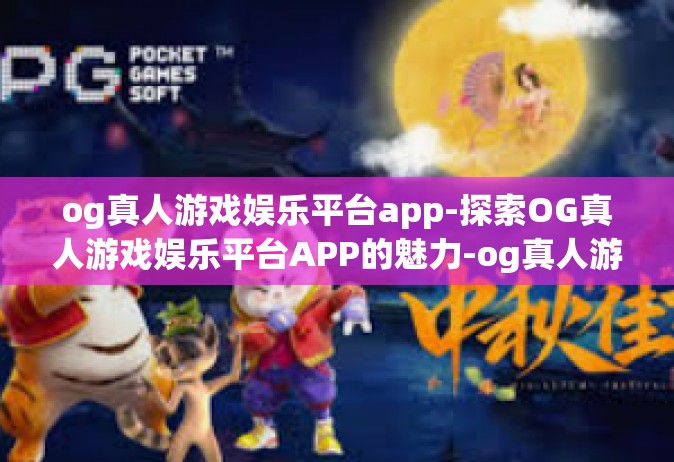 og真人游戏娱乐平台app-探索OG真人游戏娱乐平台APP的魅力-og真人游戏娱乐平台app