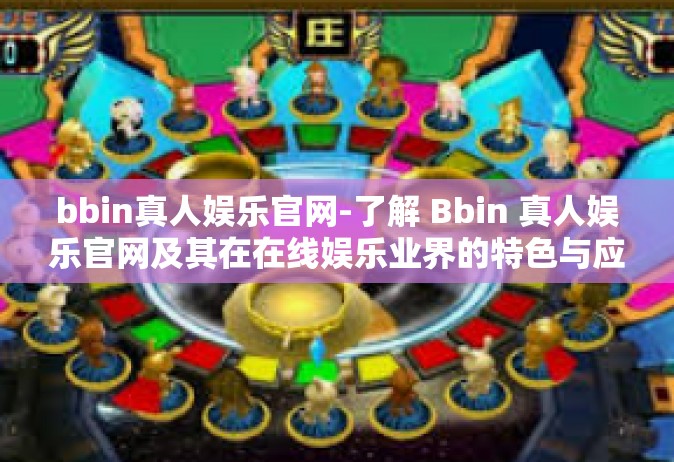 bbin真人娱乐官网-了解 Bbin 真人娱乐官网及其在在线娱乐业界的特色与应用体验-bbin真人娱乐官网