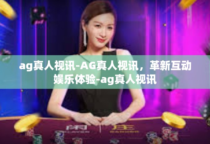 ag真人视讯-AG真人视讯，革新互动娱乐体验-ag真人视讯