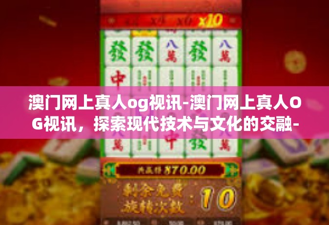 澳门网上真人og视讯-澳门网上真人OG视讯，探索现代技术与文化的交融-澳门网上真人og视讯