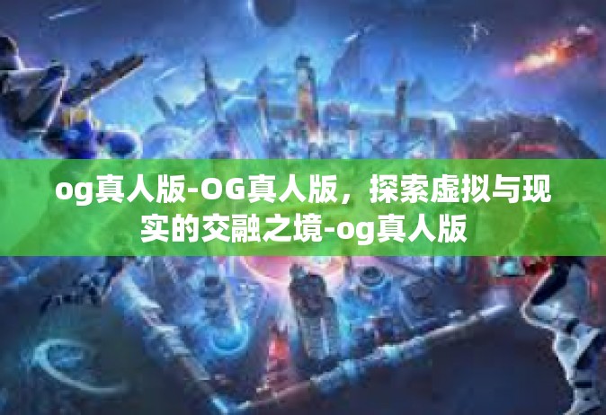 og真人版-OG真人版，探索虚拟与现实的交融之境-og真人版
