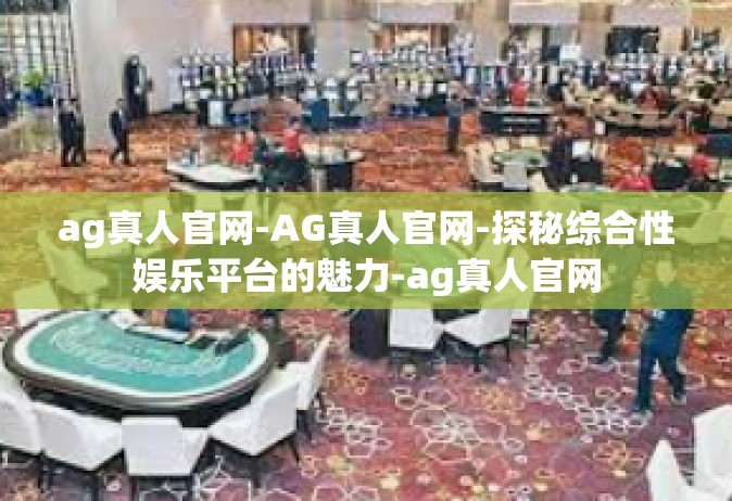ag真人官网-AG真人官网-探秘综合性娱乐平台的魅力-ag真人官网