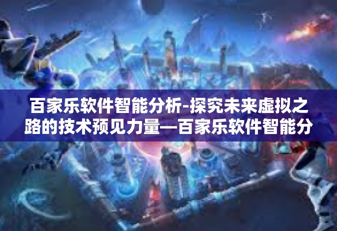 百家乐软件智能分析-探究未来虚拟之路的技术预见力量—百家乐软件智能分析及其应用解析-百家乐软件智能分析