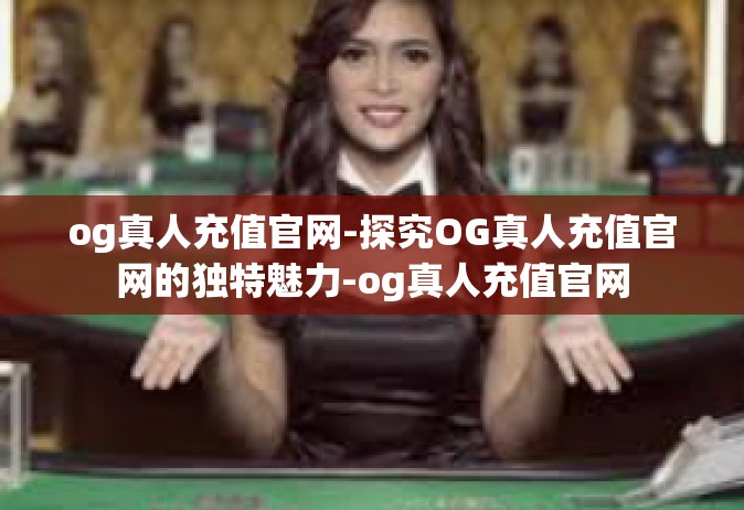 og真人充值官网-探究OG真人充值官网的独特魅力-og真人充值官网