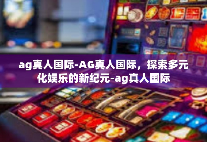 ag真人国际-AG真人国际，探索多元化娱乐的新纪元-ag真人国际
