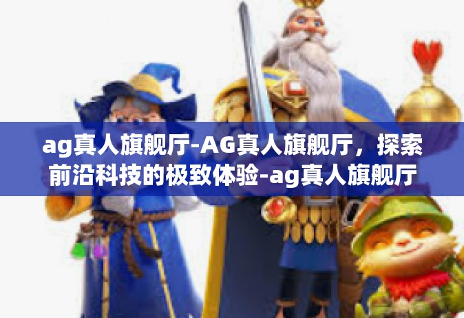 ag真人旗舰厅-AG真人旗舰厅，探索前沿科技的极致体验-ag真人旗舰厅