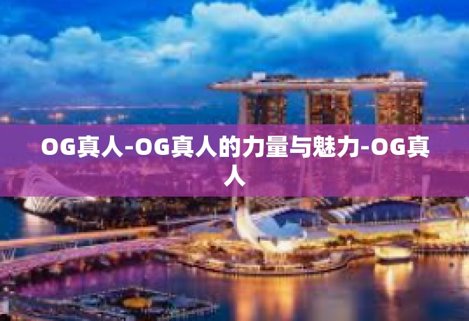OG真人-OG真人的力量与魅力-OG真人