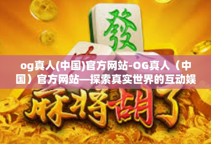 og真人(中国)官方网站-OG真人（中国）官方网站—探索真实世界的互动娱乐-og真人(中国)官方网站