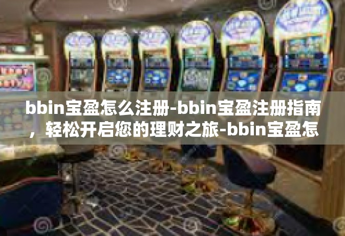 bbin宝盈怎么注册-bbin宝盈注册指南，轻松开启您的理财之旅-bbin宝盈怎么注册