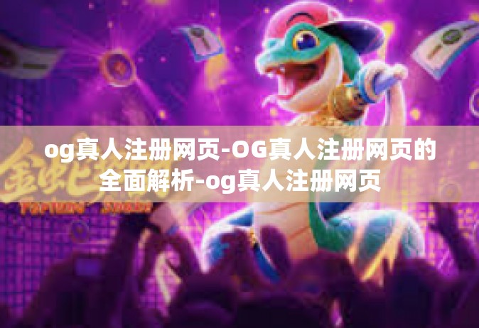 og真人注册网页-OG真人注册网页的全面解析-og真人注册网页