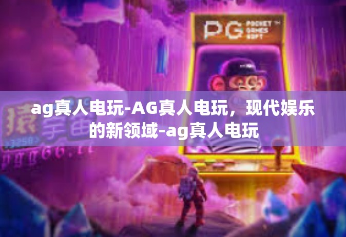 ag真人电玩-AG真人电玩，现代娱乐的新领域-ag真人电玩