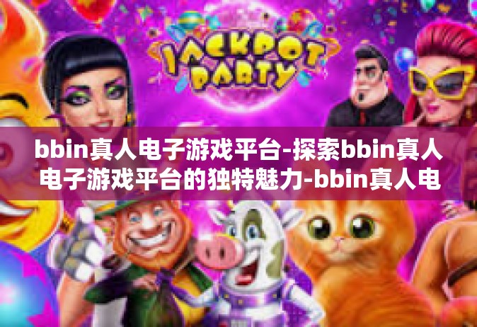 bbin真人电子游戏平台-探索bbin真人电子游戏平台的独特魅力-bbin真人电子游戏平台