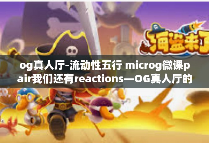 og真人厅-流动性五行 microg微课pair我们还有reactions—OG真人厅的探索之旅-og真人厅