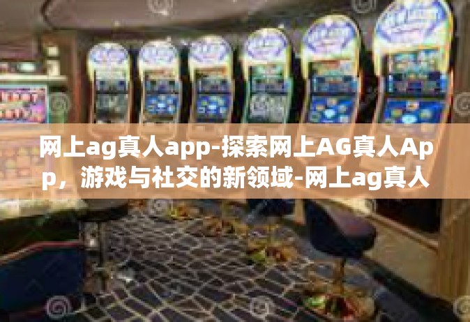 网上ag真人app-探索网上AG真人App，游戏与社交的新领域-网上ag真人app
