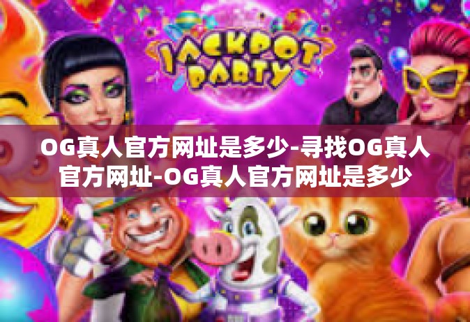 OG真人官方网址是多少-寻找OG真人官方网址-OG真人官方网址是多少