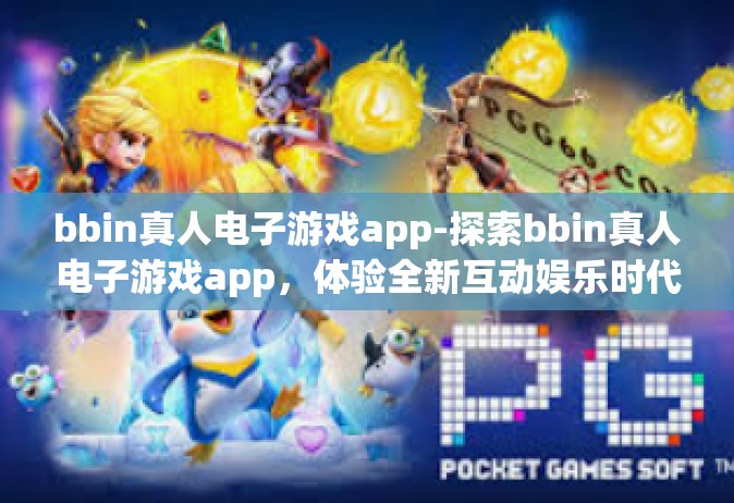 bbin真人电子游戏app-探索bbin真人电子游戏app，体验全新互动娱乐时代-bbin真人电子游戏app