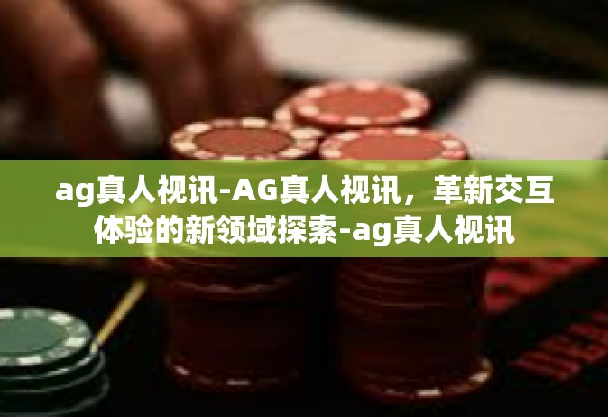 ag真人视讯-AG真人视讯，革新交互体验的新领域探索-ag真人视讯