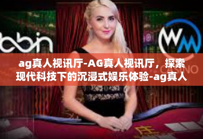 ag真人视讯厅-AG真人视讯厅，探索现代科技下的沉浸式娱乐体验-ag真人视讯厅