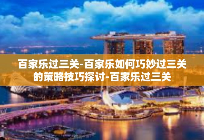 百家乐过三关-百家乐如何巧妙过三关的策略技巧探讨-百家乐过三关