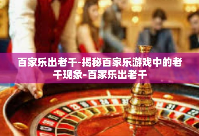 百家乐出老千-揭秘百家乐游戏中的老千现象-百家乐出老千