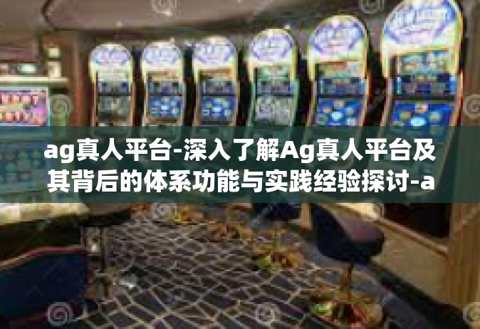 ag真人平台-深入了解Ag真人平台及其背后的体系功能与实践经验探讨-ag真人平台