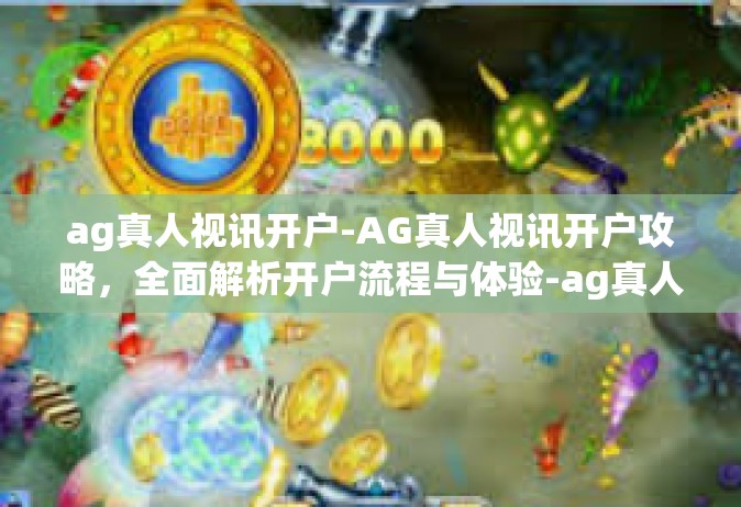 ag真人视讯开户-AG真人视讯开户攻略，全面解析开户流程与体验-ag真人视讯开户