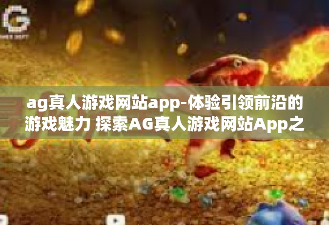 ag真人游戏网站app-体验引领前沿的游戏魅力 探索AG真人游戏网站App之旅-ag真人游戏网站app