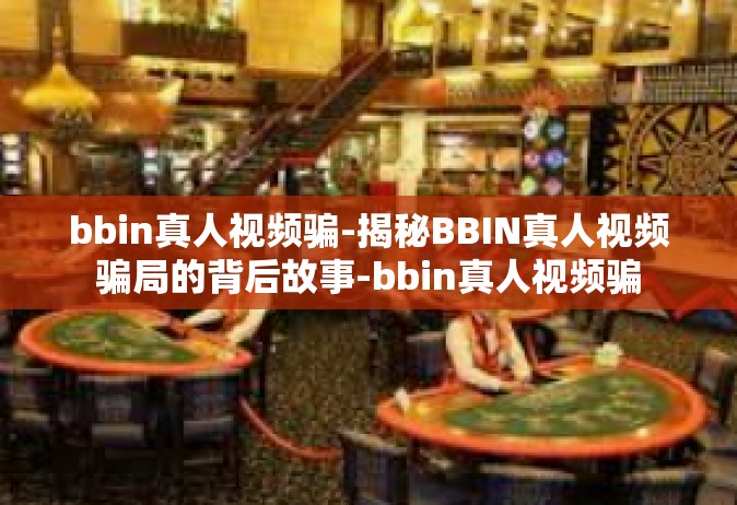 bbin真人视频骗-揭秘BBIN真人视频骗局的背后故事-bbin真人视频骗
