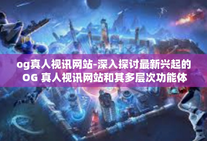 og真人视讯网站-深入探讨最新兴起的 OG 真人视讯网站和其多层次功能体验-og真人视讯网站