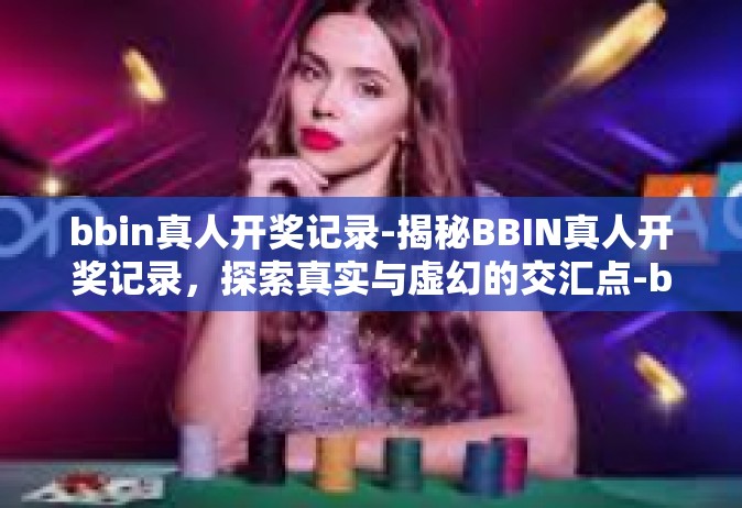 bbin真人开奖记录-揭秘BBIN真人开奖记录，探索真实与虚幻的交汇点-bbin真人开奖记录