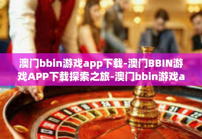 澳门bbin游戏app下载-澳门BBIN游戏APP下载探索之旅-澳门bbin游戏app下载