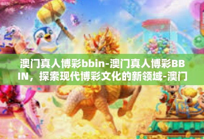 澳门真人博彩bbin-澳门真人博彩BBIN，探索现代博彩文化的新领域-澳门真人博彩bbin