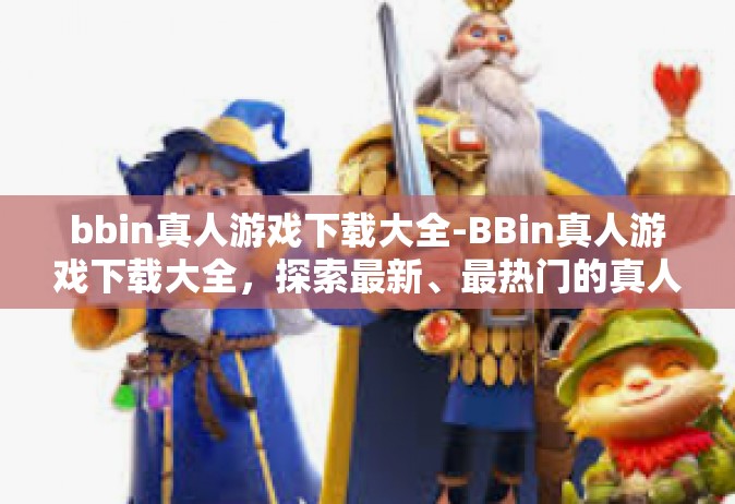 bbin真人游戏下载大全-BBin真人游戏下载大全，探索最新、最热门的真人互动体验-bbin真人游戏下载大全
