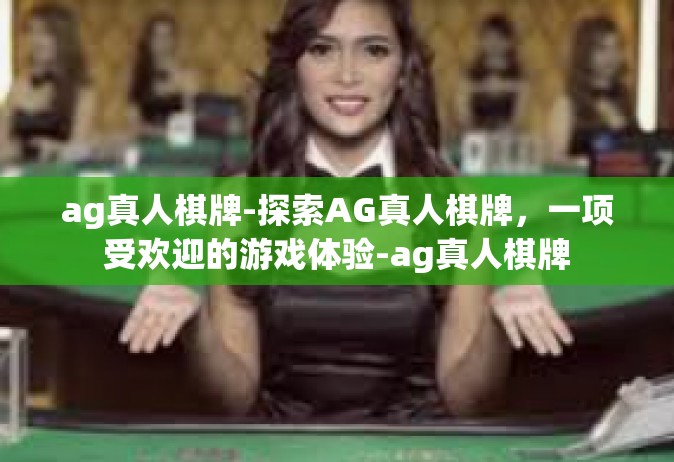 ag真人棋牌-探索AG真人棋牌，一项受欢迎的游戏体验-ag真人棋牌