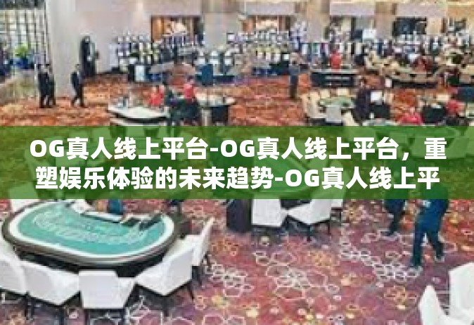 OG真人线上平台-OG真人线上平台，重塑娱乐体验的未来趋势-OG真人线上平台