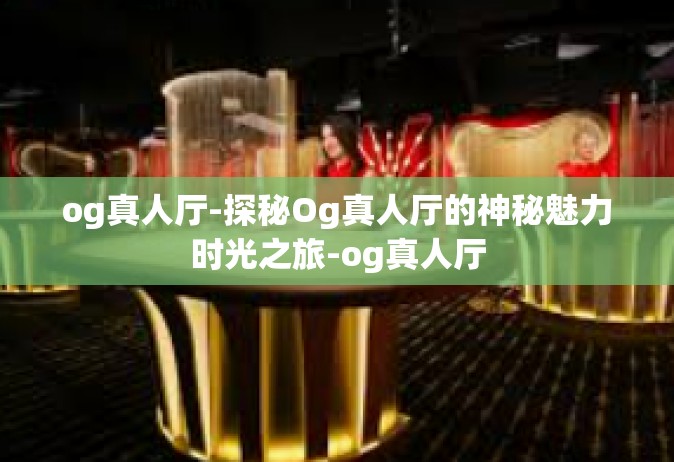 og真人厅-探秘Og真人厅的神秘魅力时光之旅-og真人厅