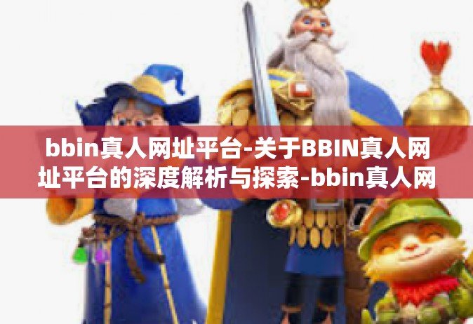 bbin真人网址平台-关于BBIN真人网址平台的深度解析与探索-bbin真人网址平台
