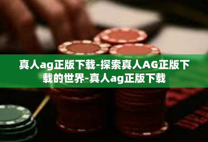真人ag正版下载-探索真人AG正版下载的世界-真人ag正版下载