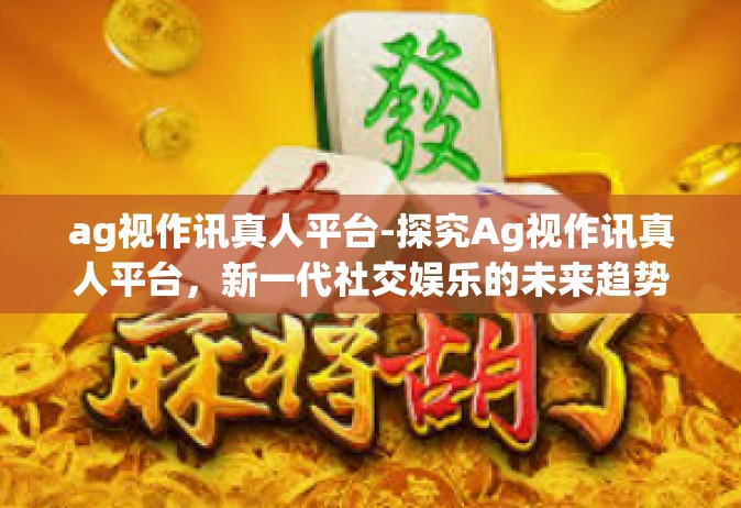 ag视作讯真人平台-探究Ag视作讯真人平台，新一代社交娱乐的未来趋势-ag视作讯真人平台
