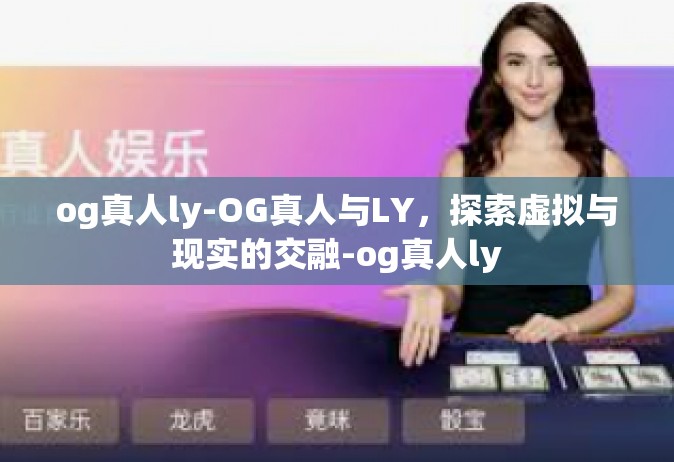 og真人ly-OG真人与LY，探索虚拟与现实的交融-og真人ly