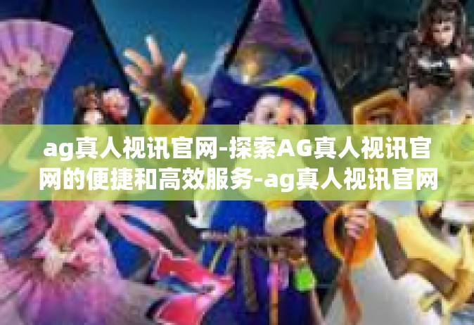 ag真人视讯官网-探索AG真人视讯官网的便捷和高效服务-ag真人视讯官网