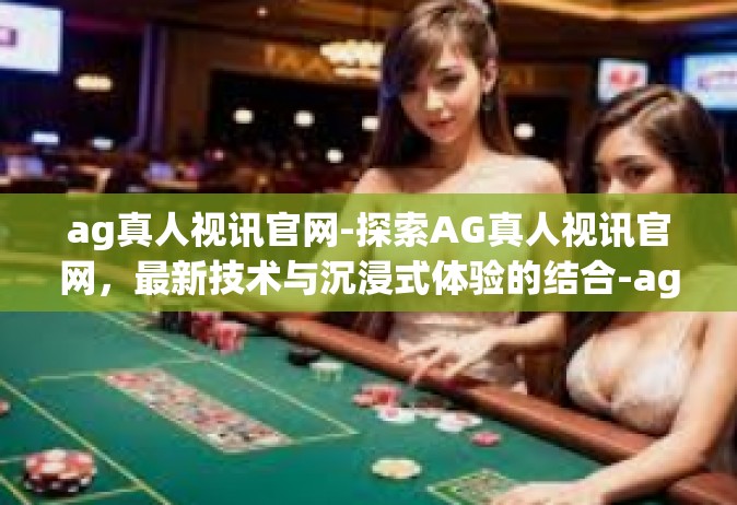 ag真人视讯官网-探索AG真人视讯官网，最新技术与沉浸式体验的结合-ag真人视讯官网