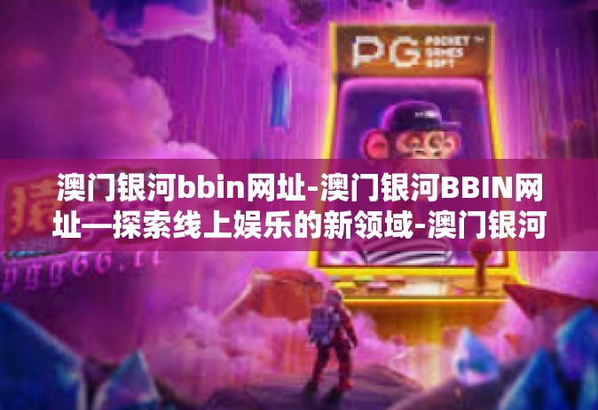 澳门银河bbin网址-澳门银河BBIN网址—探索线上娱乐的新领域-澳门银河bbin网址