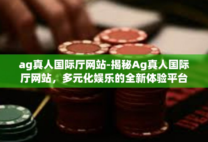 ag真人国际厅网站-揭秘Ag真人国际厅网站，多元化娱乐的全新体验平台-ag真人国际厅网站